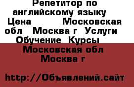 Репетитор по английскому языку  › Цена ­ 500 - Московская обл., Москва г. Услуги » Обучение. Курсы   . Московская обл.,Москва г.